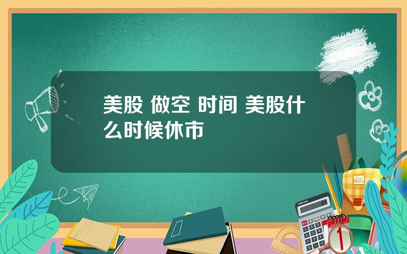 美股 做空 时间 美股什么时候休市